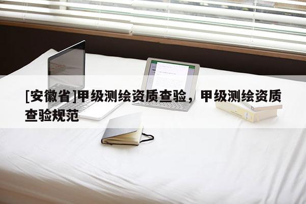 [安徽省]甲級測繪資質(zhì)查驗，甲級測繪資質(zhì)查驗規(guī)范