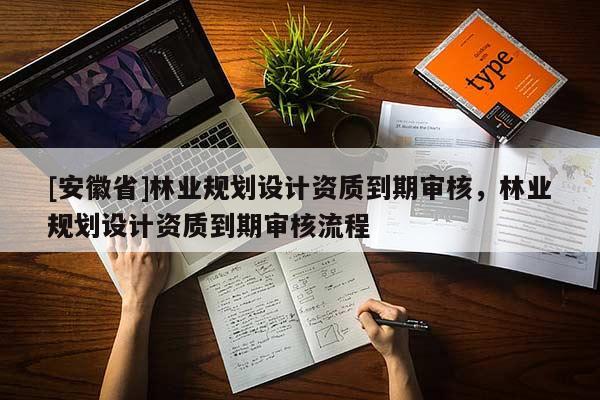 [安徽省]林業規劃設計資質到期審核，林業規劃設計資質到期審核流程