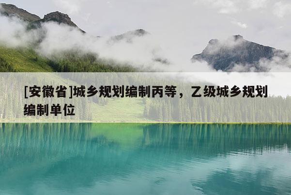 [安徽省]城鄉規劃編制丙等，乙級城鄉規劃編制單位