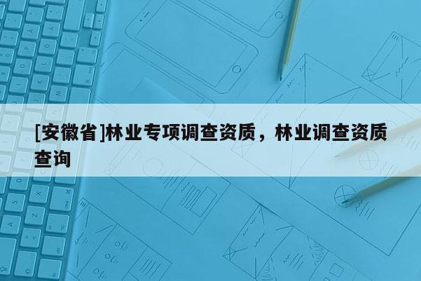 [安徽省]林業專項調查資質，林業調查資質查詢