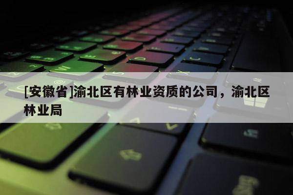 [安徽省]渝北區有林業資質的公司，渝北區林業局