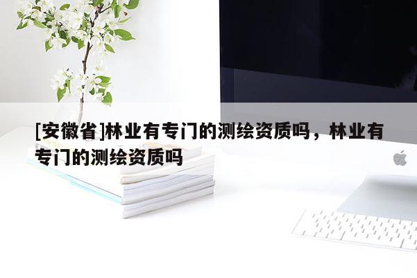 [安徽省]林業(yè)有專門的測繪資質(zhì)嗎，林業(yè)有專門的測繪資質(zhì)嗎
