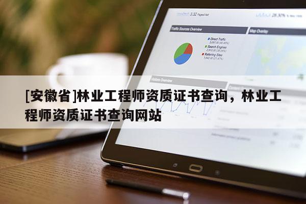 [安徽省]林業(yè)工程師資質證書查詢，林業(yè)工程師資質證書查詢網站