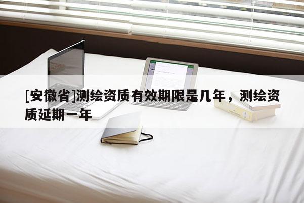 [安徽省]測繪資質有效期限是幾年，測繪資質延期一年