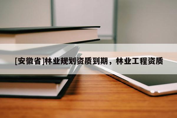 [安徽省]林業規劃資質到期，林業工程資質