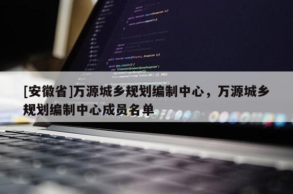 [安徽省]萬源城鄉規劃編制中心，萬源城鄉規劃編制中心成員名單