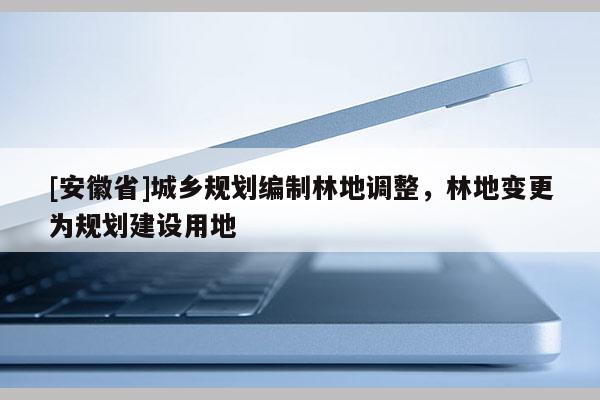 [安徽省]城鄉規劃編制林地調整，林地變更為規劃建設用地
