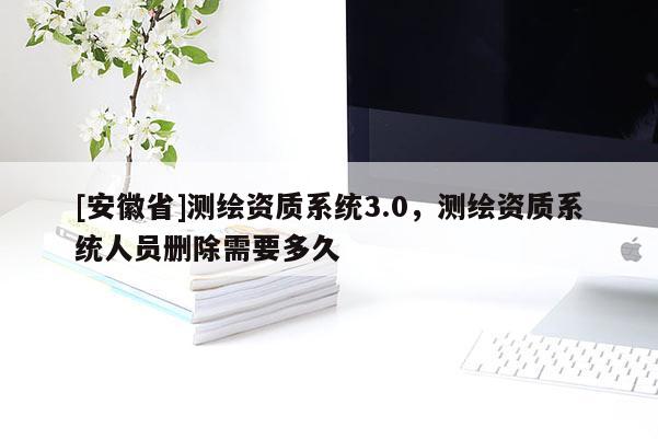 [安徽省]測繪資質系統3.0，測繪資質系統人員刪除需要多久