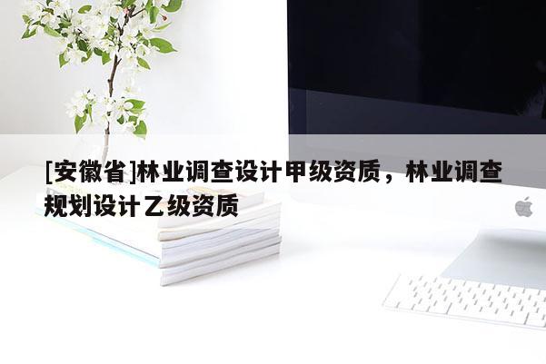 [安徽省]林業(yè)調(diào)查設(shè)計甲級資質(zhì)，林業(yè)調(diào)查規(guī)劃設(shè)計乙級資質(zhì)