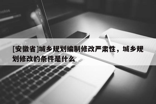 [安徽省]城鄉規劃編制修改嚴肅性，城鄉規劃修改的條件是什么