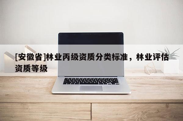 [安徽省]林業丙級資質分類標準，林業評估資質等級
