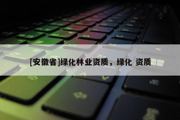 [安徽省]綠化林業資質，綠化 資質