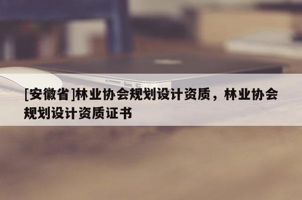 [安徽省]林業協會規劃設計資質，林業協會規劃設計資質證書