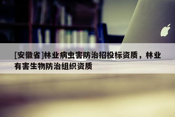 [安徽省]林業病蟲害防治招投標資質，林業有害生物防治組織資質