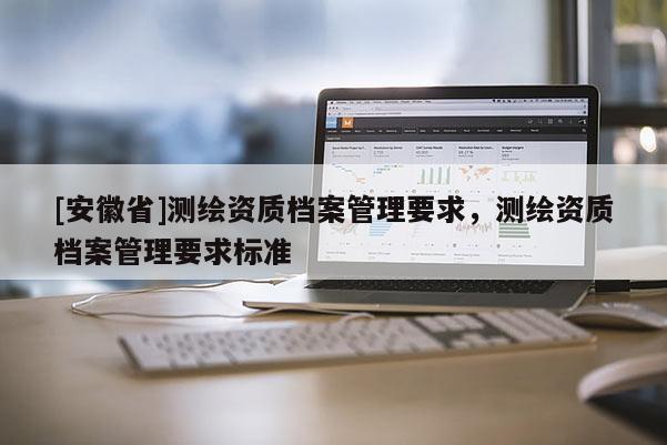 [安徽省]測繪資質檔案管理要求，測繪資質檔案管理要求標準