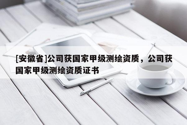 [安徽省]公司獲國家甲級測繪資質(zhì)，公司獲國家甲級測繪資質(zhì)證書