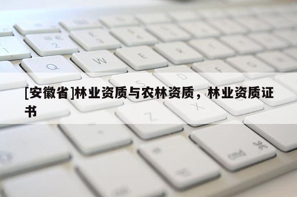 [安徽省]林業(yè)資質與農林資質，林業(yè)資質證書