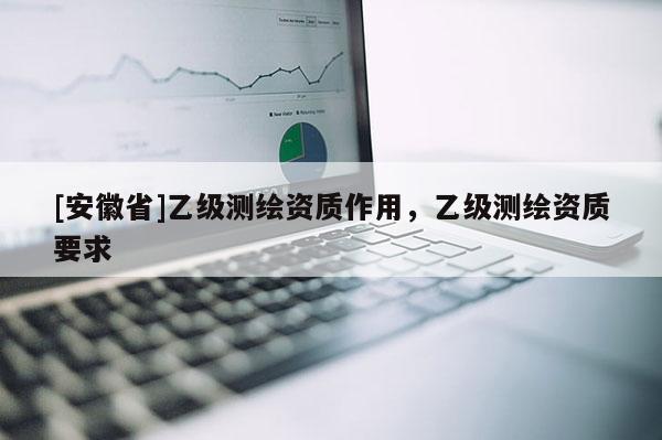 [安徽省]乙級測繪資質(zhì)作用，乙級測繪資質(zhì)要求