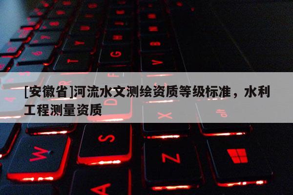 [安徽省]河流水文測繪資質等級標準，水利工程測量資質