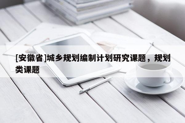 [安徽省]城鄉(xiāng)規(guī)劃編制計(jì)劃研究課題，規(guī)劃類課題