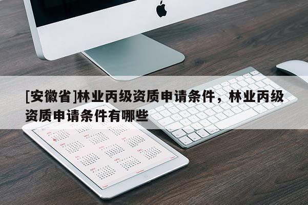[安徽省]林業丙級資質申請條件，林業丙級資質申請條件有哪些