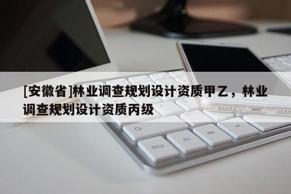 [安徽省]林業調查規劃設計資質甲乙，林業調查規劃設計資質丙級