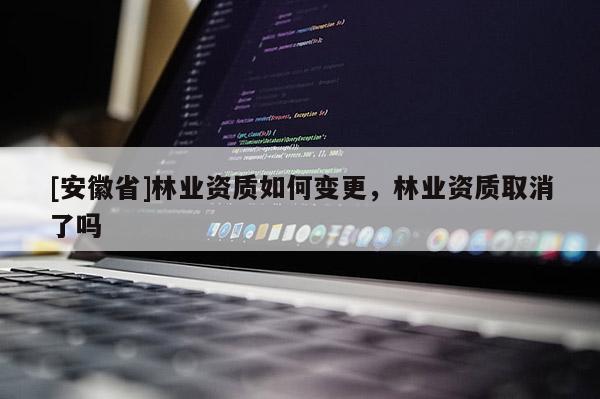 [安徽省]林業資質如何變更，林業資質取消了嗎