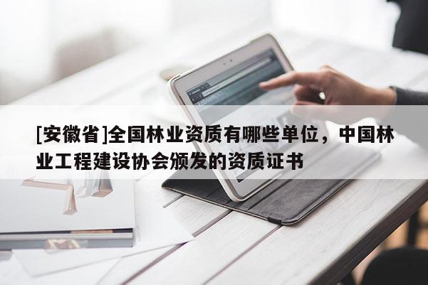 [安徽省]全國林業(yè)資質(zhì)有哪些單位，中國林業(yè)工程建設(shè)協(xié)會頒發(fā)的資質(zhì)證書