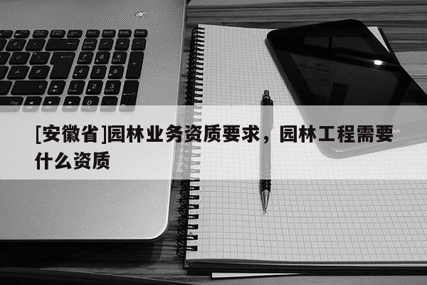 [安徽省]園林業務資質要求，園林工程需要什么資質