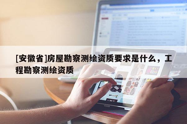 [安徽省]房屋勘察測繪資質要求是什么，工程勘察測繪資質