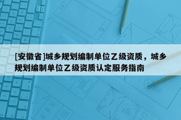 [安徽省]城鄉規劃編制單位乙級資質，城鄉規劃編制單位乙級資質認定服務指南