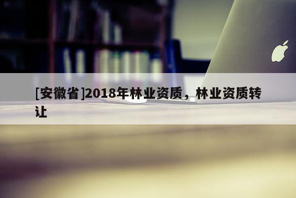 [安徽省]2018年林業(yè)資質(zhì)，林業(yè)資質(zhì)轉(zhuǎn)讓