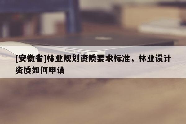 [安徽省]林業規劃資質要求標準，林業設計資質如何申請