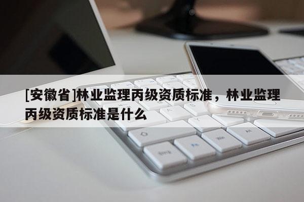 [安徽省]林業監理丙級資質標準，林業監理丙級資質標準是什么
