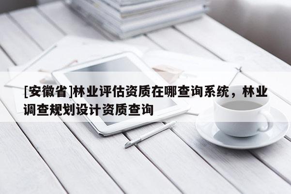 [安徽省]林業評估資質在哪查詢系統，林業調查規劃設計資質查詢