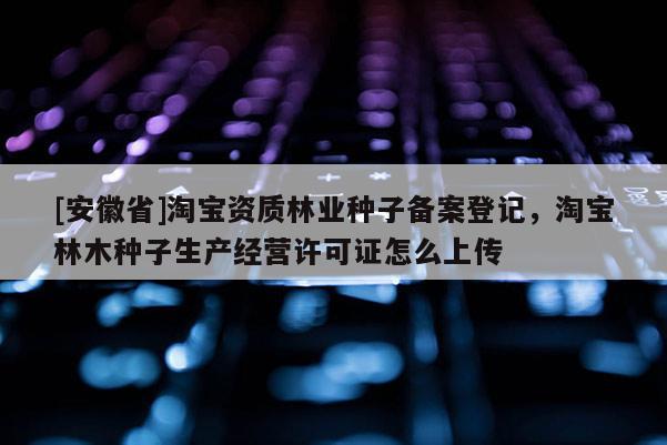 [安徽省]淘寶資質林業種子備案登記，淘寶林木種子生產經營許可證怎么上傳
