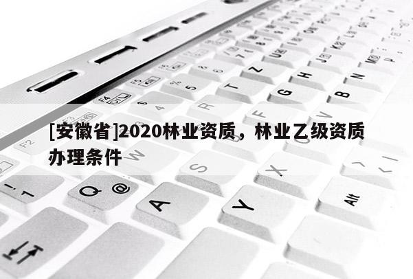 [安徽省]2020林業(yè)資質(zhì)，林業(yè)乙級資質(zhì)辦理條件