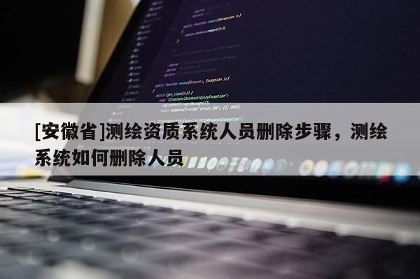 [安徽省]測繪資質系統人員刪除步驟，測繪系統如何刪除人員