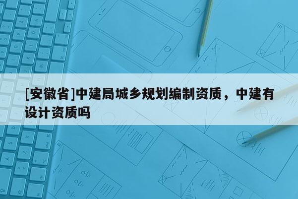 [安徽省]中建局城鄉規劃編制資質，中建有設計資質嗎