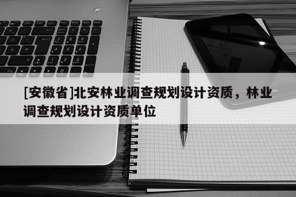 [安徽省]北安林業調查規劃設計資質，林業調查規劃設計資質單位
