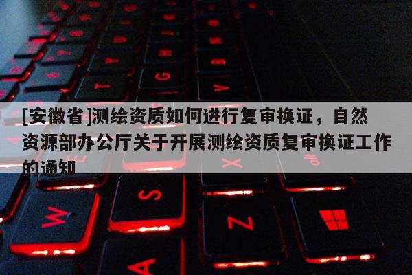 [安徽省]測繪資質如何進行復審換證，自然資源部辦公廳關于開展測繪資質復審換證工作的通知