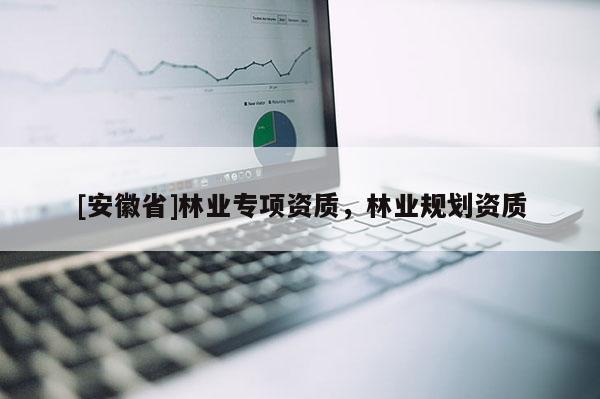 [安徽省]林業(yè)專項(xiàng)資質(zhì)，林業(yè)規(guī)劃資質(zhì)