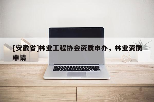 [安徽省]林業工程協會資質申辦，林業資質申請