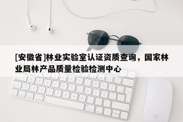 [安徽省]林業(yè)實(shí)驗(yàn)室認(rèn)證資質(zhì)查詢，國(guó)家林業(yè)局林產(chǎn)品質(zhì)量檢驗(yàn)檢測(cè)中心