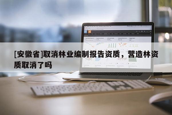 [安徽省]取消林業編制報告資質，營造林資質取消了嗎