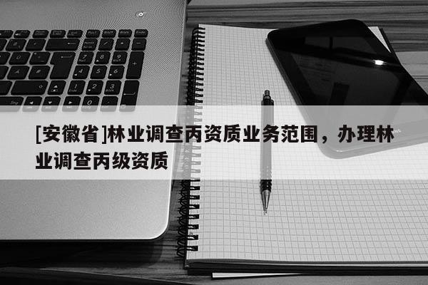 [安徽省]林業調查丙資質業務范圍，辦理林業調查丙級資質