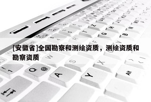 [安徽省]全國勘察和測繪資質，測繪資質和勘察資質