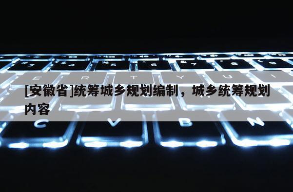 [安徽省]統籌城鄉規劃編制，城鄉統籌規劃內容