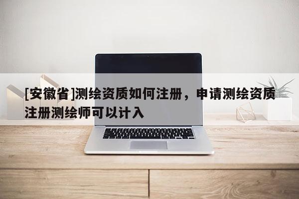 [安徽省]測繪資質如何注冊，申請測繪資質注冊測繪師可以計入