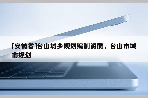 [安徽省]臺山城鄉規劃編制資質，臺山市城市規劃